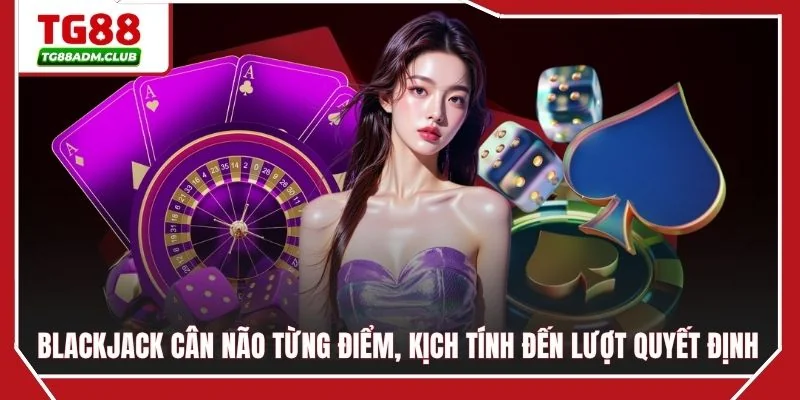 Blackjack cân não từng điểm, kịch tính đến lượt quyết định